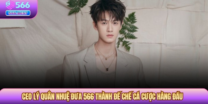 CEO Lý Quân Nhuệ đưa 566 thành đế chế cá cược hàng đầu 